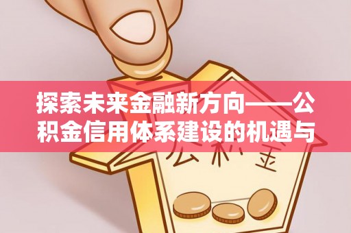 潢川探索未来金融新方向——公积金信用体系建设的机遇与挑战