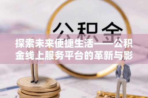 潢川探索未来便捷生活——公积金线上服务平台的革新与影响