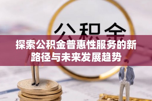 潢川探索公积金普惠性服务的新路径与未来发展趋势