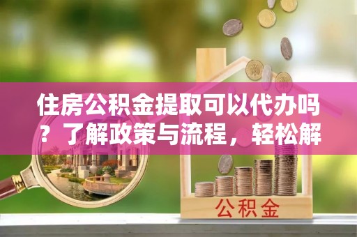 潢川住房公积金提取可以代办吗？了解政策与流程，轻松解决疑问