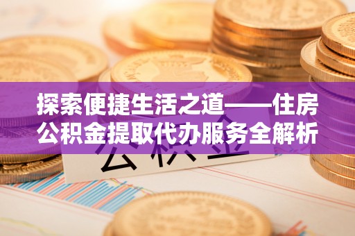 潢川探索便捷生活之道——住房公积金提取代办服务全解析