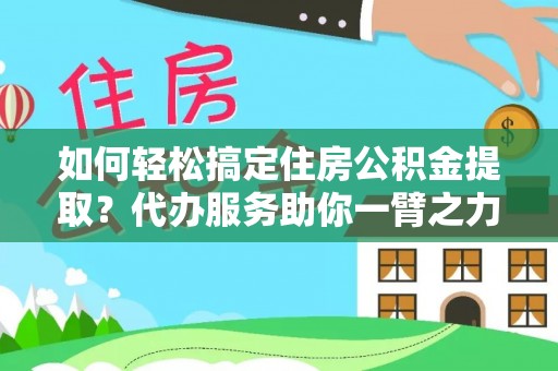 潢川如何轻松搞定住房公积金提取？代办服务助你一臂之力