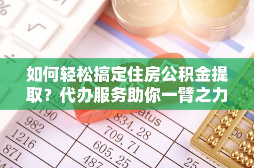 潢川如何轻松搞定住房公积金提取？代办服务助你一臂之力
