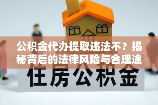 潢川公积金代办提取违法不？揭秘背后的法律风险与合理途径