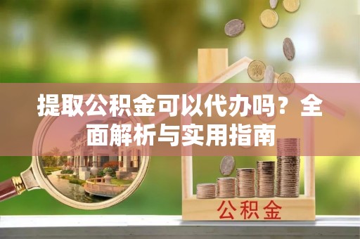潢川提取公积金可以代办吗？全面解析与实用指南