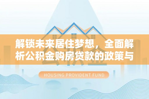 潢川解锁未来居住梦想，全面解析公积金购房贷款的政策与优势