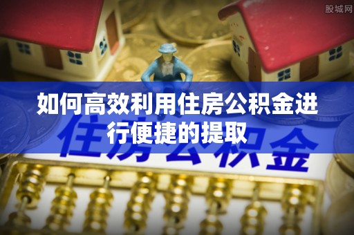 潢川如何高效利用住房公积金进行便捷的提取
