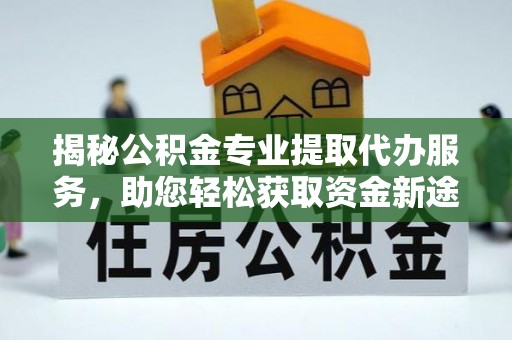 潢川揭秘公积金专业提取代办服务，助您轻松获取资金新途径