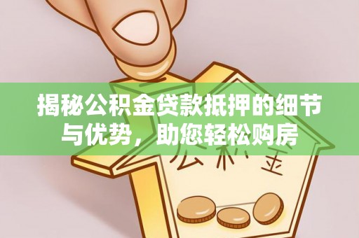 潢川揭秘公积金贷款抵押的细节与优势，助您轻松购房