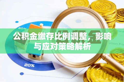潢川公积金缴存比例调整，影响与应对策略解析