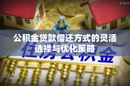 潢川公积金贷款偿还方式的灵活选择与优化策略