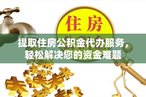 潢川提取住房公积金代办服务，轻松解决您的资金难题
