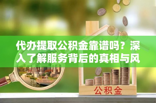潢川代办提取公积金靠谱吗？深入了解服务背后的真相与风险