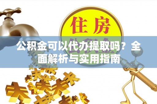 潢川公积金可以代办提取吗？全面解析与实用指南