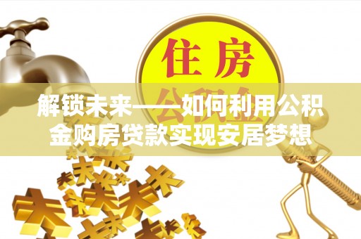 潢川解锁未来——如何利用公积金购房贷款实现安居梦想