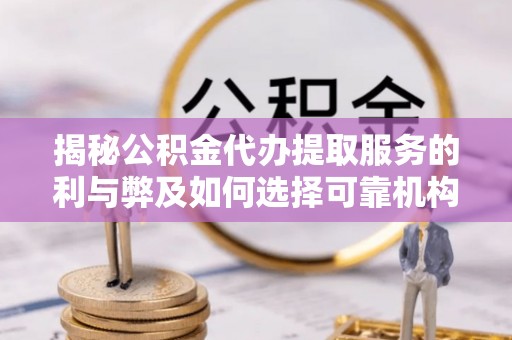 潢川揭秘公积金代办提取服务的利与弊及如何选择可靠机构