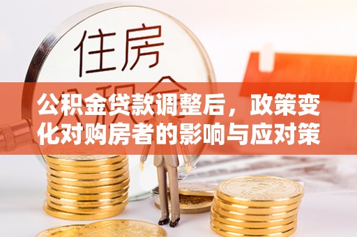 潢川公积金贷款调整后，政策变化对购房者的影响与应对策略