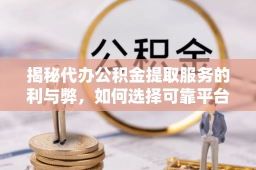 潢川揭秘代办公积金提取服务的利与弊，如何选择可靠平台？