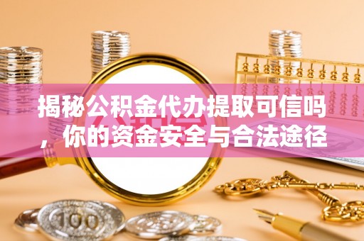 潢川揭秘公积金代办提取可信吗，你的资金安全与合法途径全解析