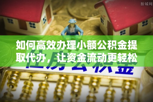 潢川如何高效办理小额公积金提取代办，让资金流动更轻松