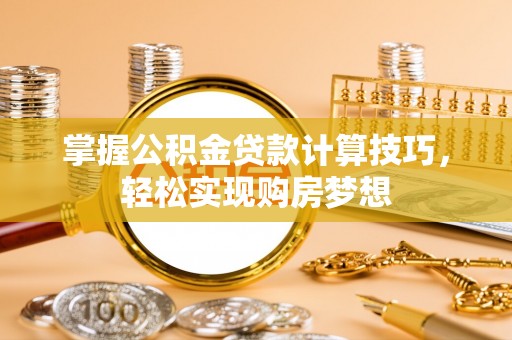 潢川掌握公积金贷款计算技巧，轻松实现购房梦想