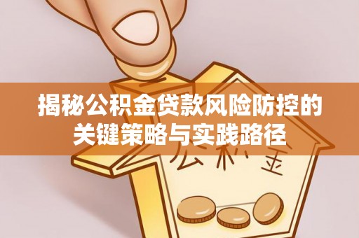 潢川揭秘公积金贷款风险防控的关键策略与实践路径
