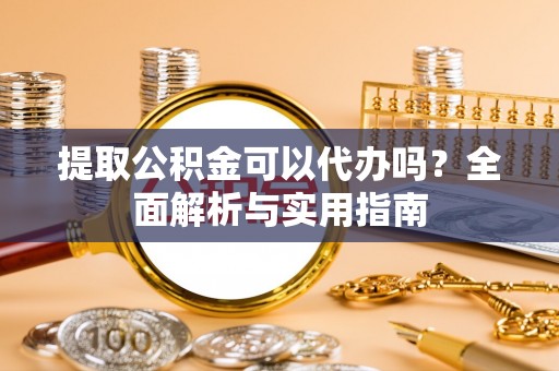 潢川提取公积金可以代办吗？全面解析与实用指南