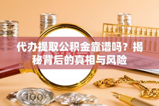 潢川代办提取公积金靠谱吗？揭秘背后的真相与风险