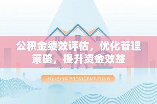潢川公积金绩效评估，优化管理策略，提升资金效益