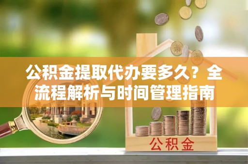 潢川公积金提取代办要多久？全流程解析与时间管理指南