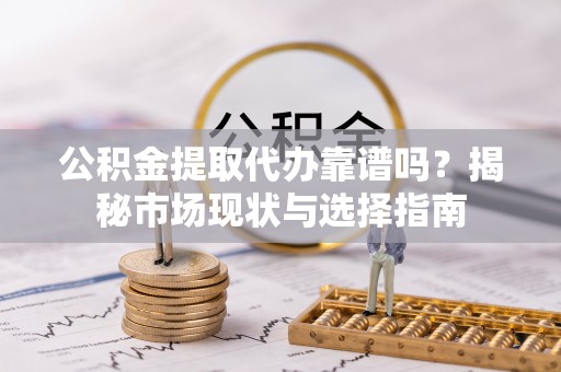 潢川公积金提取代办靠谱吗？揭秘市场现状与选择指南