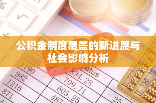 潢川公积金制度覆盖的新进展与社会影响分析