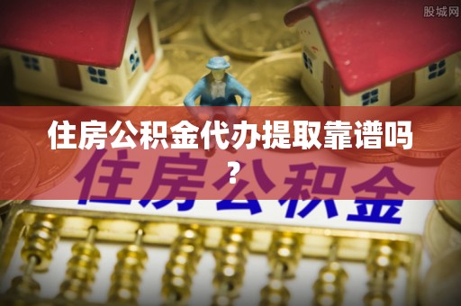 潢川住房公积金代办提取靠谱吗？