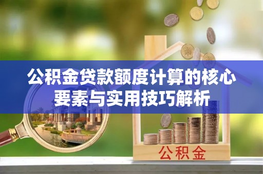 潢川公积金贷款额度计算的核心要素与实用技巧解析