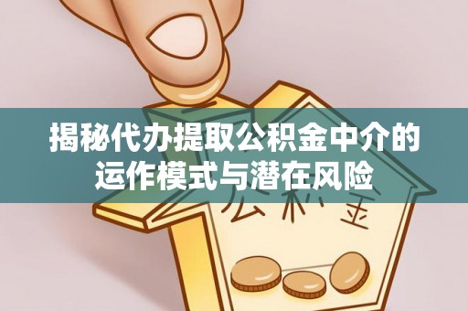 潢川揭秘代办提取公积金中介的运作模式与潜在风险