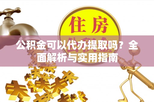 潢川公积金可以代办提取吗？全面解析与实用指南
