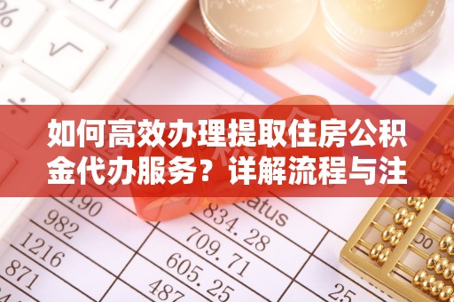 潢川如何高效办理提取住房公积金代办服务？详解流程与注意事项