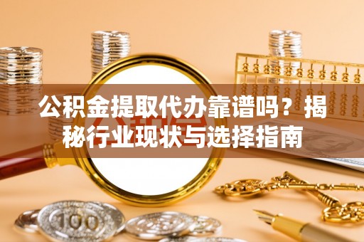 潢川公积金提取代办靠谱吗？揭秘行业现状与选择指南