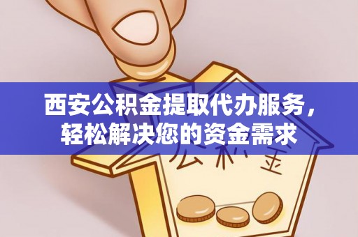 潢川西安公积金提取代办服务，轻松解决您的资金需求