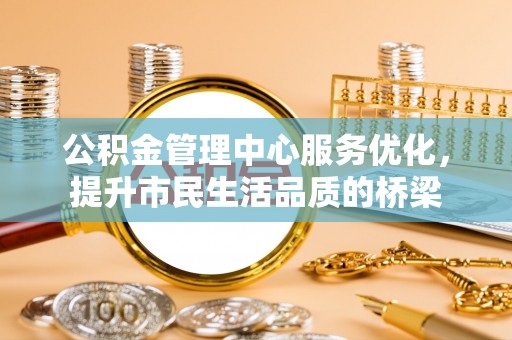 潢川公积金管理中心服务优化，提升市民生活品质的桥梁