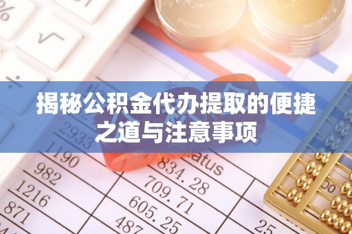 潢川揭秘公积金代办提取的便捷之道与注意事项