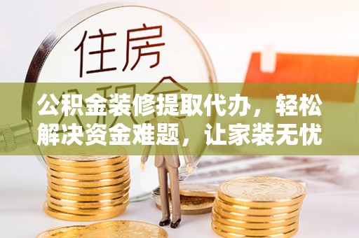 潢川公积金装修提取代办，轻松解决资金难题，让家装无忧