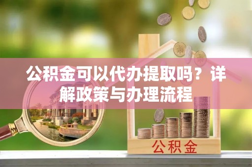 潢川公积金可以代办提取吗？详解政策与办理流程