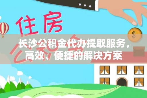 潢川长沙公积金代办提取服务，高效、便捷的解决方案