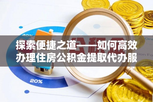 潢川探索便捷之道——如何高效办理住房公积金提取代办服务