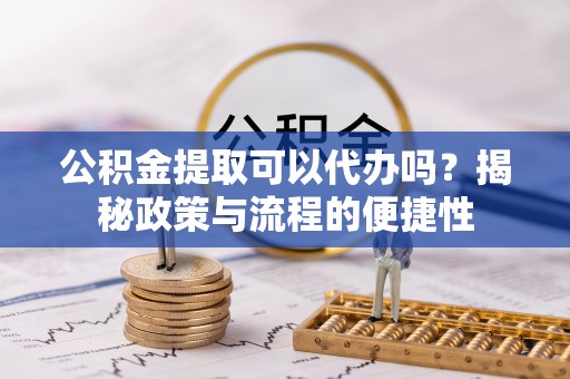 潢川公积金提取可以代办吗？揭秘政策与流程的便捷性
