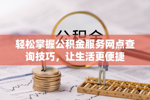 潢川轻松掌握公积金服务网点查询技巧，让生活更便捷