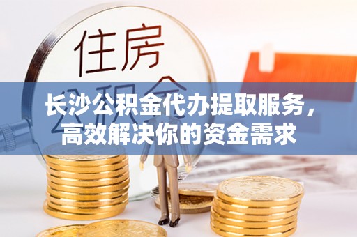 潢川长沙公积金代办提取服务，高效解决你的资金需求