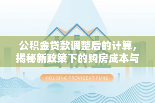 潢川公积金贷款调整后的计算，揭秘新政策下的购房成本与规划