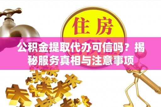 潢川公积金提取代办可信吗？揭秘服务真相与注意事项
